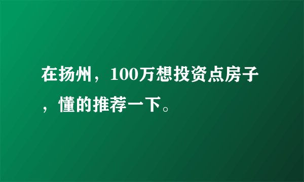 在扬州，100万想投资点房子，懂的推荐一下。