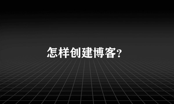 怎样创建博客？