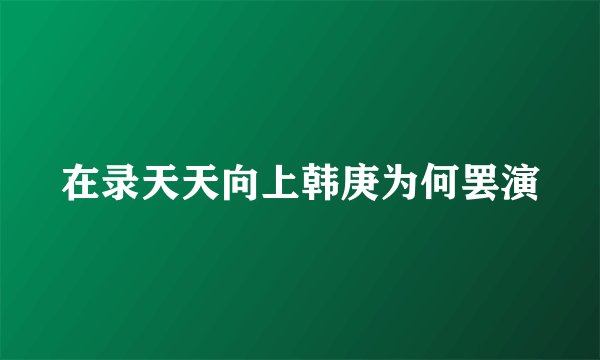 在录天天向上韩庚为何罢演