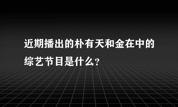近期播出的朴有天和金在中的综艺节目是什么？