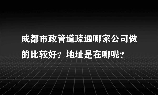 成都市政管道疏通哪家公司做的比较好？地址是在哪呢？