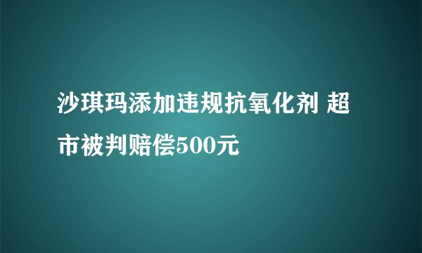 沙琪玛添加违规抗氧化剂 超市被判赔偿500元
