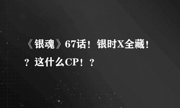 《银魂》67话！银时X全藏！？这什么CP！？