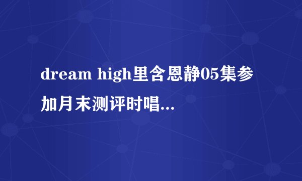 dream high里含恩静05集参加月末测评时唱的歌叫什么名字？