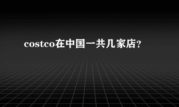 costco在中国一共几家店？