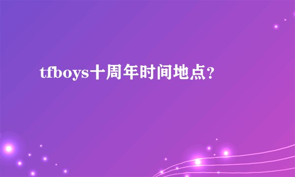 tfboys十周年时间地点？