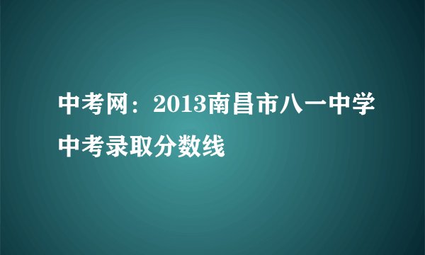 中考网：2013南昌市八一中学中考录取分数线