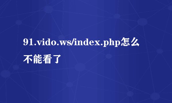 91.vido.ws/index.php怎么不能看了
