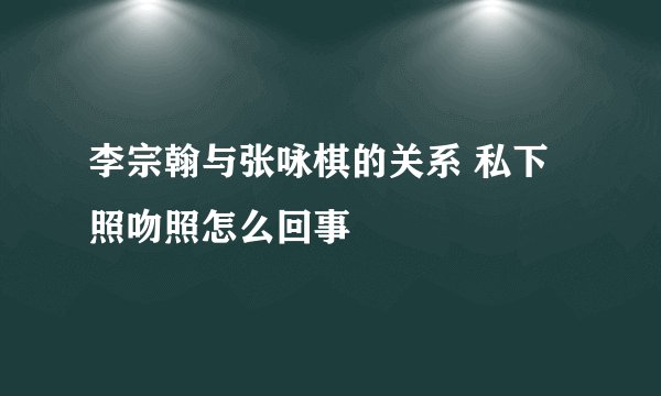 李宗翰与张咏棋的关系 私下照吻照怎么回事