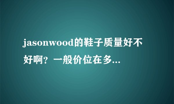 jasonwood的鞋子质量好不好啊？一般价位在多少之间？