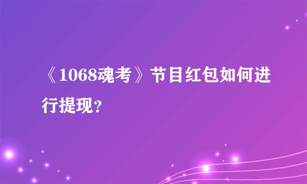 《1068魂考》节目红包如何进行提现？