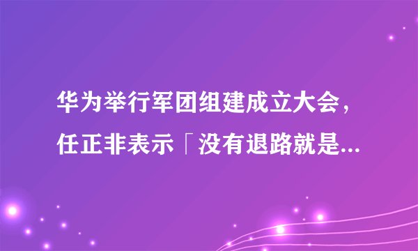 华为举行军团组建成立大会,任正非表示「没有退路就是胜利之路」,成立军团对华为来说意味着什么?