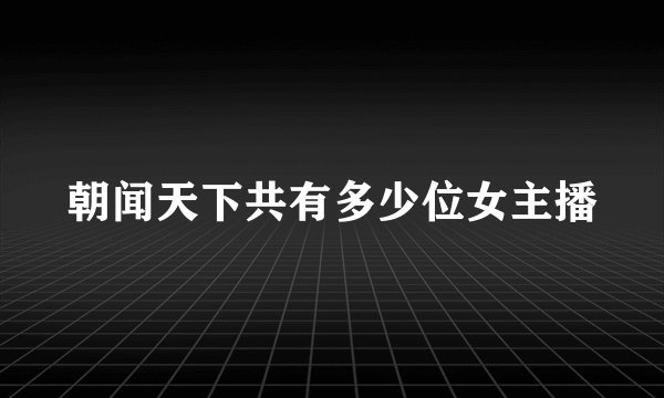 朝闻天下共有多少位女主播