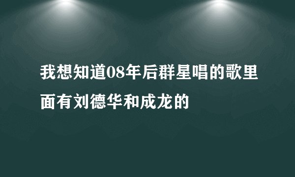 我想知道08年后群星唱的歌里面有刘德华和成龙的