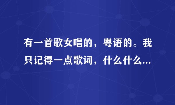 有一首歌女唱的，粤语的。我只记得一点歌词，什么什么什么谁玩意的。知道的说下，谢谢了