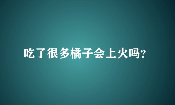吃了很多橘子会上火吗？