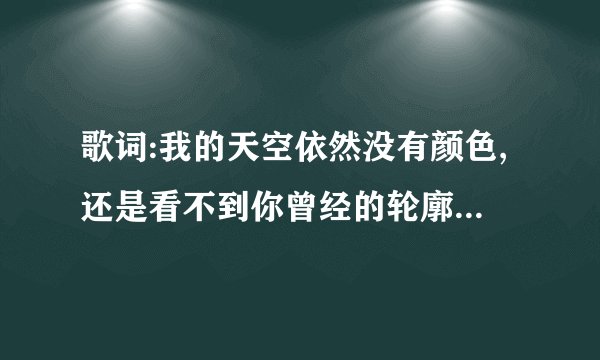 歌词:我的天空依然没有颜色,还是看不到你曾经的轮廓这是什么歌?