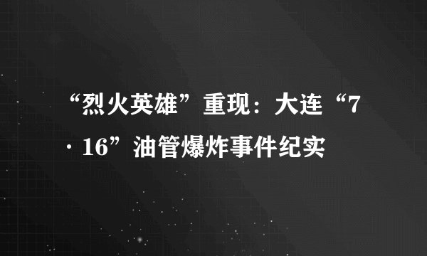 “烈火英雄”重现：大连“7·16”油管爆炸事件纪实