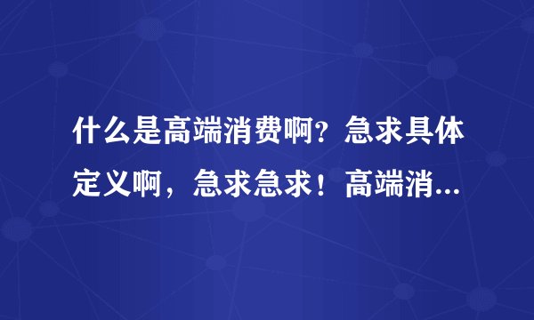 什么是高端消费啊？急求具体定义啊，急求急求！高端消费定义？