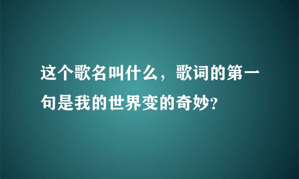 这个歌名叫什么，歌词的第一句是我的世界变的奇妙？