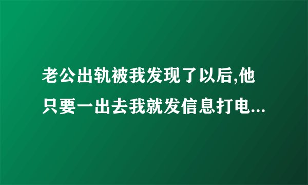 老公出轨被我发现了以后,他只要一出去我就发信息打电话、可是他说我烦、我现在该怎么办
