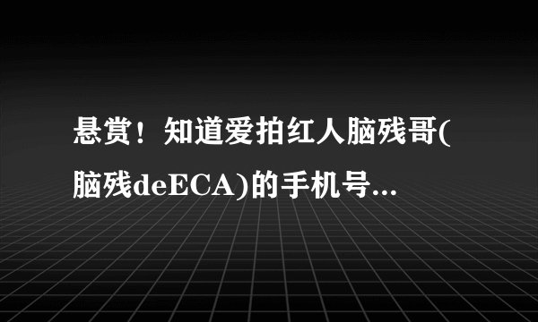 悬赏！知道爱拍红人脑残哥(脑残deECA)的手机号，发到749809916@com,我哦一定...