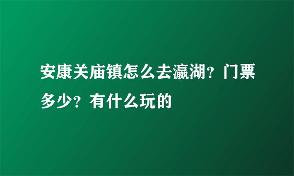 安康关庙镇怎么去瀛湖？门票多少？有什么玩的