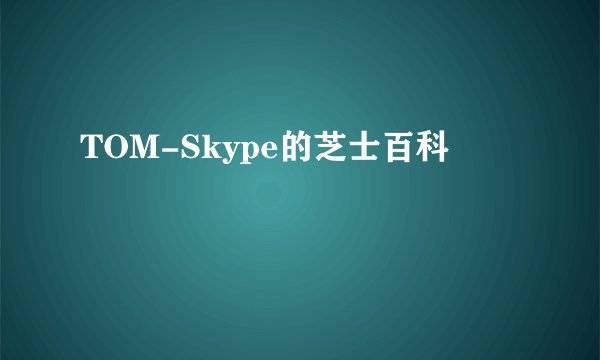 TOM-Skype的芝士百科