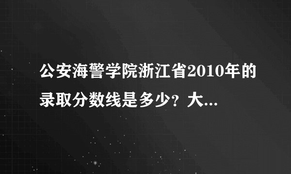 公安海警学院浙江省2010年的录取分数线是多少？大概要超过多少分才可以录取？今年是不是和去年差不多