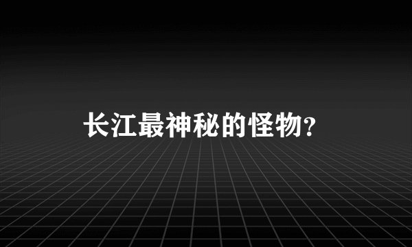 长江最神秘的怪物？