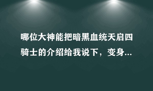 哪位大神能把暗黑血统天启四骑士的介绍给我说下，变身的名字、坐骑、武器都说下最好能有图片的！谢谢了！