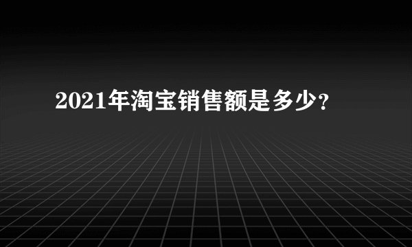 2021年淘宝销售额是多少？