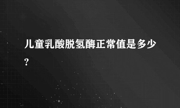 儿童乳酸脱氢酶正常值是多少?