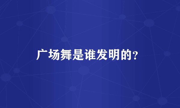广场舞是谁发明的？