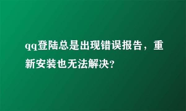 qq登陆总是出现错误报告，重新安装也无法解决？