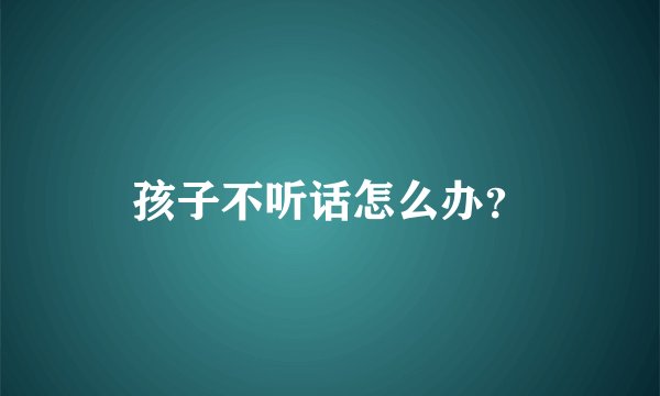 孩子不听话怎么办？