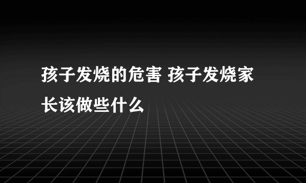 孩子发烧的危害 孩子发烧家长该做些什么