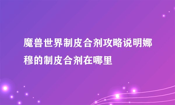 魔兽世界制皮合剂攻略说明娜穆的制皮合剂在哪里