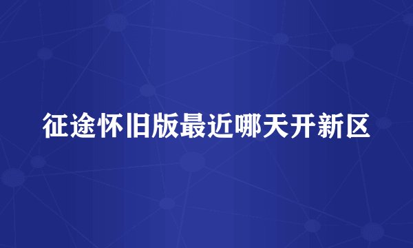 征途怀旧版最近哪天开新区