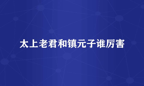 太上老君和镇元子谁厉害