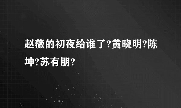 赵薇的初夜给谁了?黄晓明?陈坤?苏有朋?