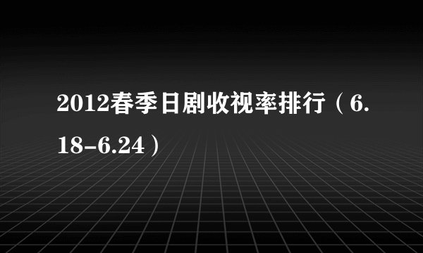 2012春季日剧收视率排行（6.18-6.24）