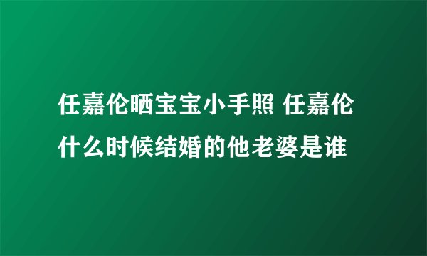 任嘉伦晒宝宝小手照 任嘉伦什么时候结婚的他老婆是谁