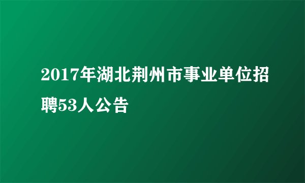 2017年湖北荆州市事业单位招聘53人公告