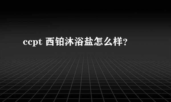 ccpt 西铂沐浴盐怎么样？