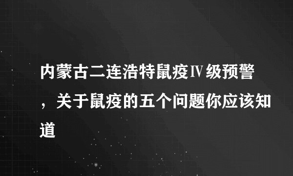 内蒙古二连浩特鼠疫Ⅳ级预警,关于鼠疫的五个问题你应该知道