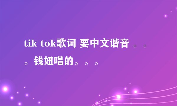 tik tok歌词 要中文谐音 。。。钱妞唱的。。。