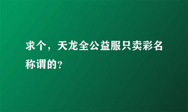 求个，天龙全公益服只卖彩名称谓的？