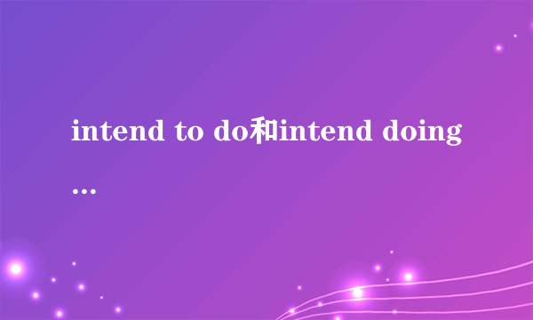 intend to do和intend doing的区别？
