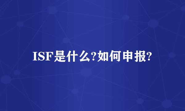 ISF是什么?如何申报?